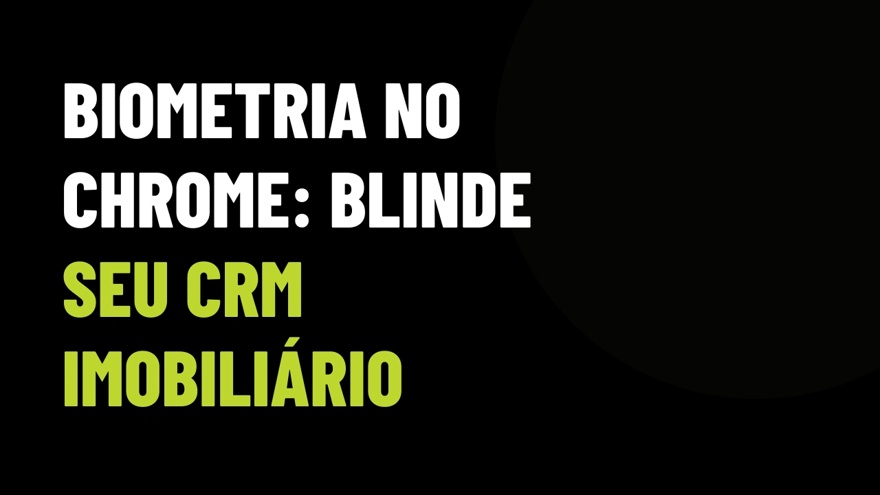Google Chrome vai exigir biometria para senhas: como blindar sua carteira de clientes e o CRM no celular