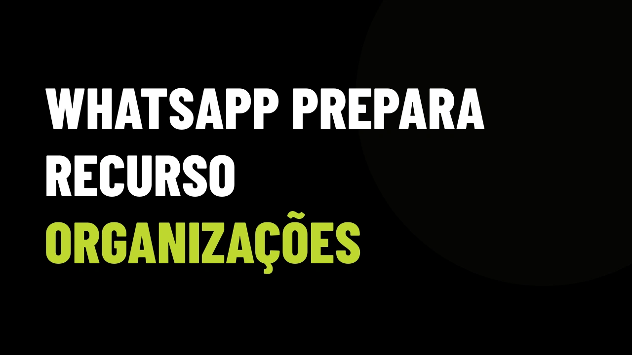 WhatsApp prepara o recurso "Organizações": o que o corretor precisa saber antes de mudar a operação